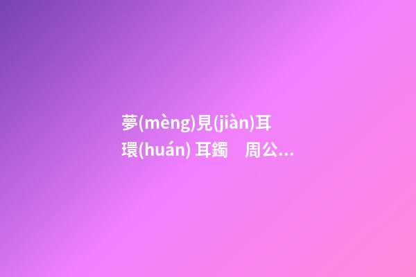 夢(mèng)見(jiàn)耳環(huán) 耳鐲　周公解夢(mèng)之夢(mèng)到耳環(huán) 耳鐲